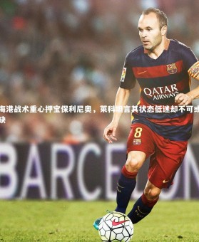 28圈官网|海港战术重心押宝保利尼奥，莱科坦言其状态低迷却不可或缺