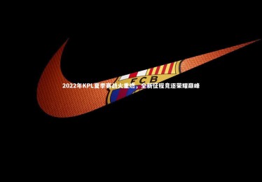 28圈-2022年KPL夏季赛战火重燃，全新征程竞逐荣耀巅峰