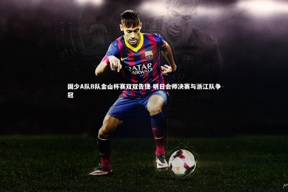 【28圈相信品牌的力量】国少A队B队金山杯赛双双告捷 明日会师决赛与浙江队争冠