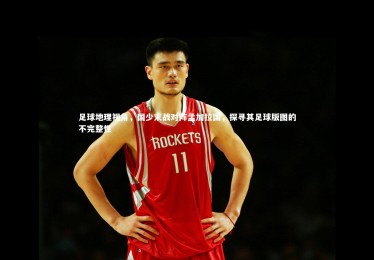 【28圈网页版】足球地理视角，国少末战对阵孟加拉国，探寻其足球版图的不完整性