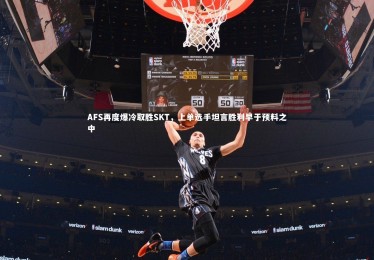 28圈相信品牌的力量_AFS再度爆冷取胜SKT，上单选手坦言胜利早于预料之中