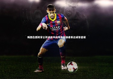 【28圈】梅西在西班牙公开训练中向所有到场者表达诚挚感谢