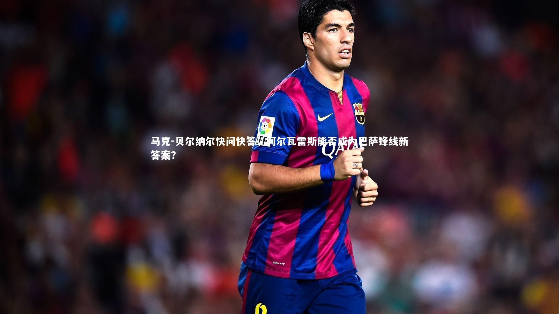 马克-贝尔纳尔快问快答，阿尔瓦雷斯能否成为巴萨锋线新答案？