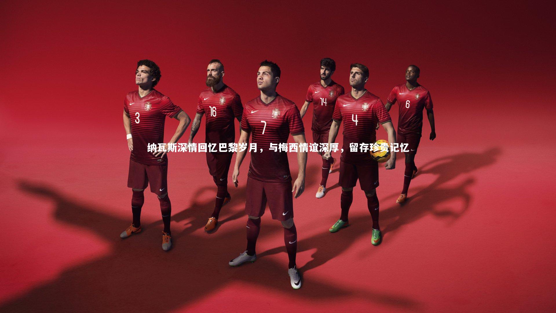 纳瓦斯深情回忆巴黎岁月，与梅西情谊深厚，留存珍贵记忆