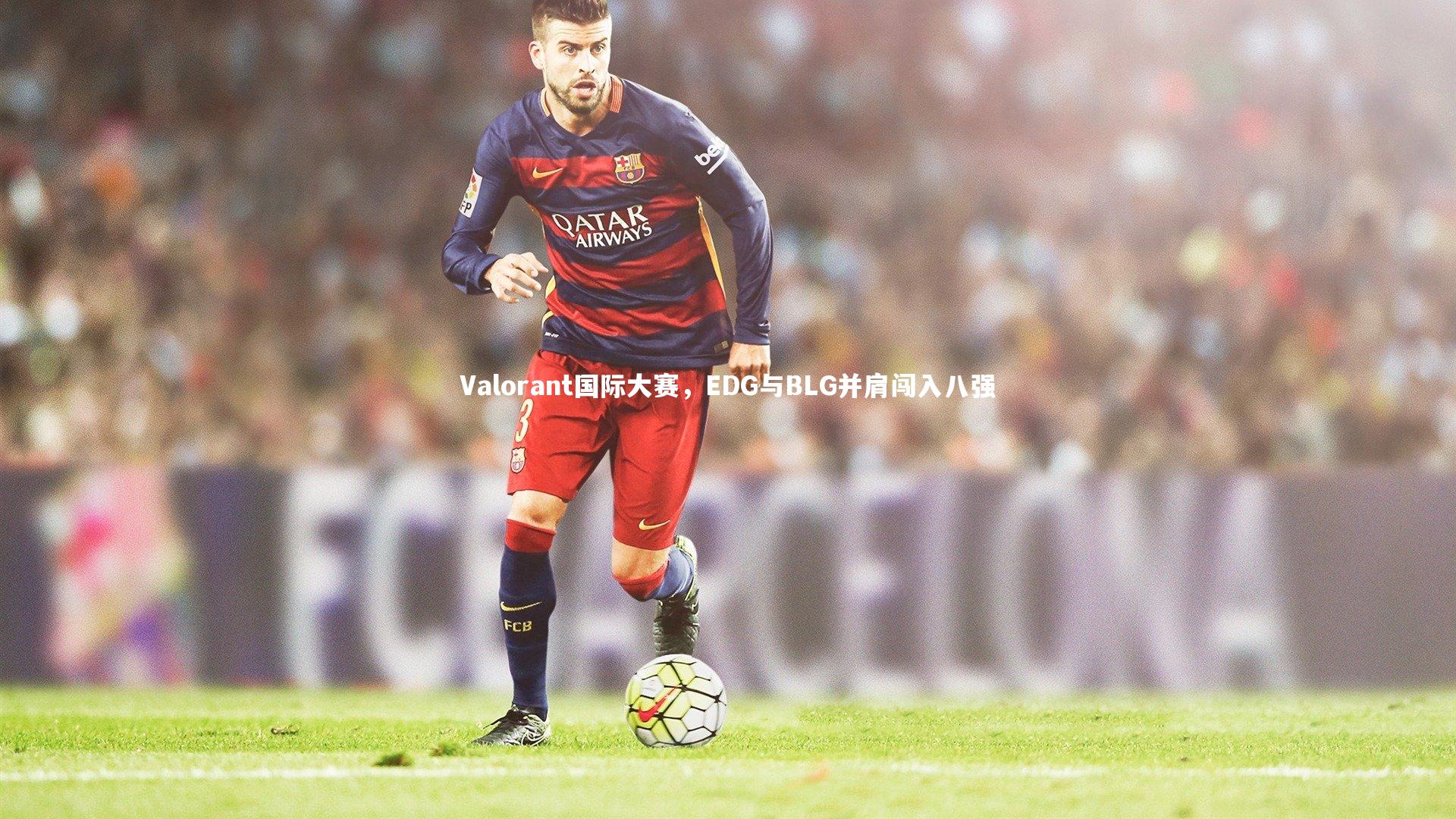 Valorant国际大赛，EDG与BLG并肩闯入八强