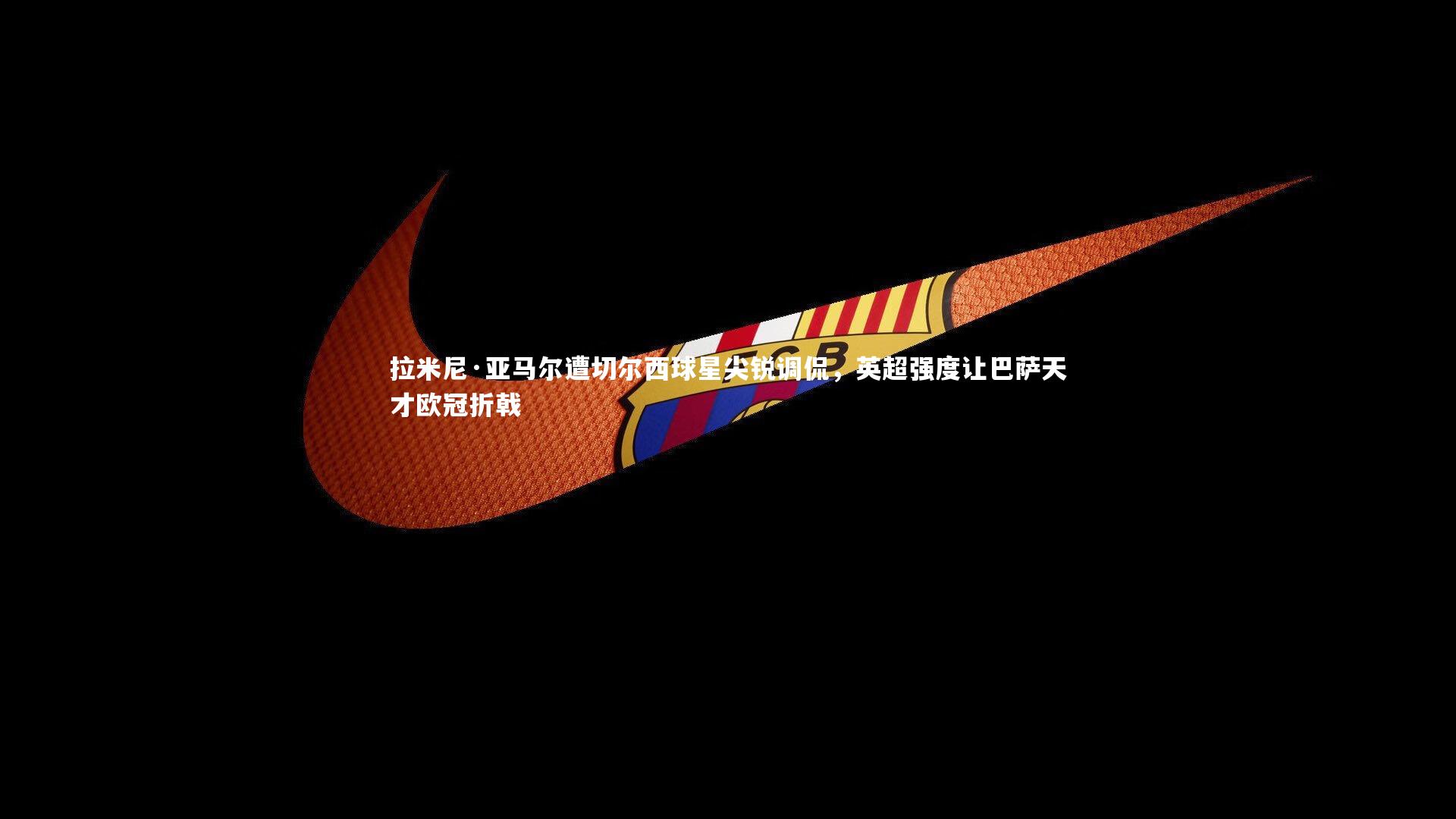 拉米尼·亚马尔遭切尔西球星尖锐调侃，英超强度让巴萨天才欧冠折戟