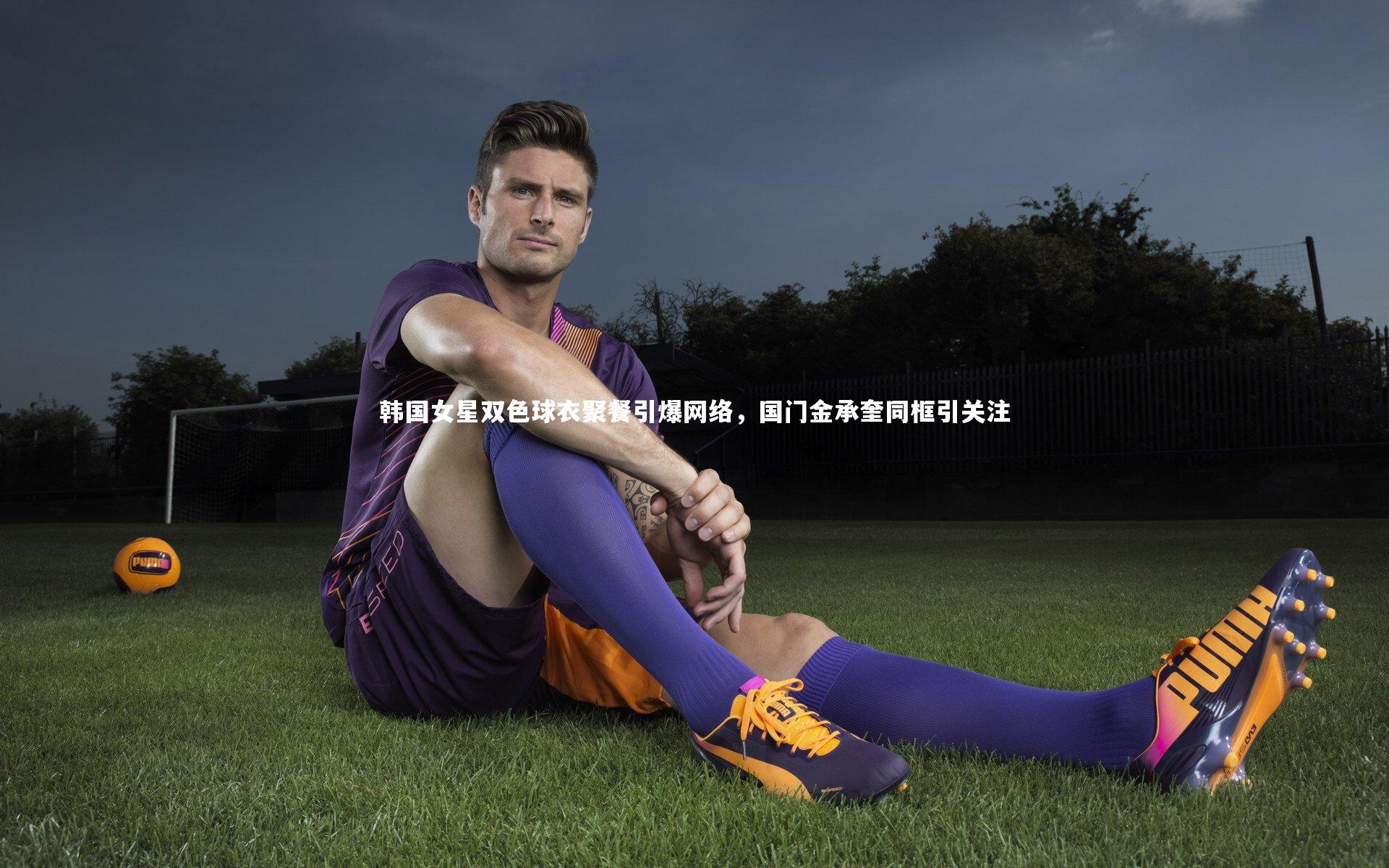 韩国女星双色球衣聚餐引爆网络，国门金承奎同框引关注