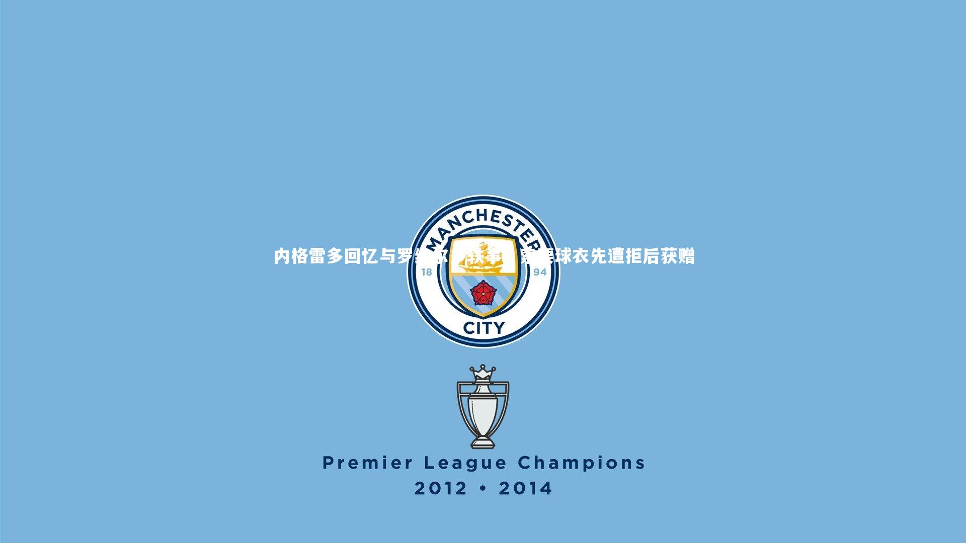 内格雷多回忆与罗纳尔多轶事，索要球衣先遭拒后获赠