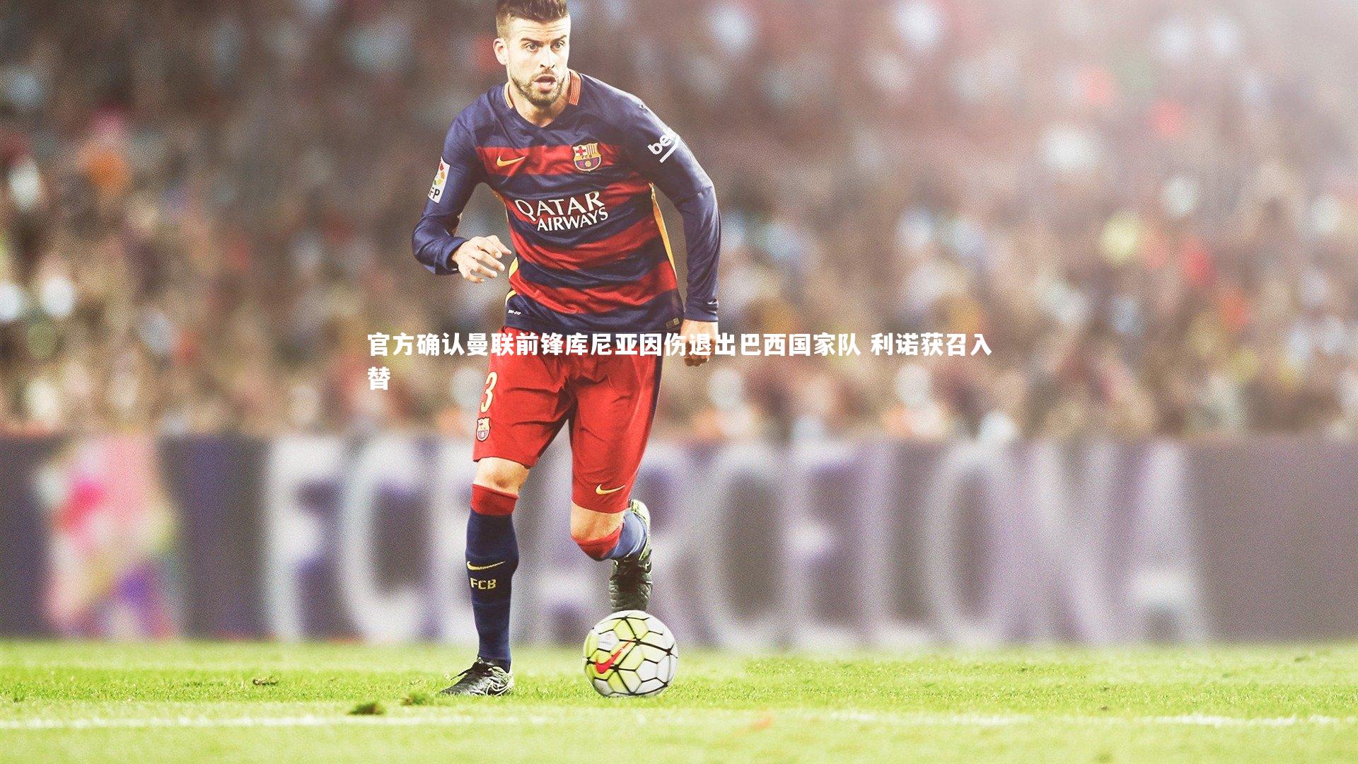 官方确认曼联前锋库尼亚因伤退出巴西国家队 利诺获召入替