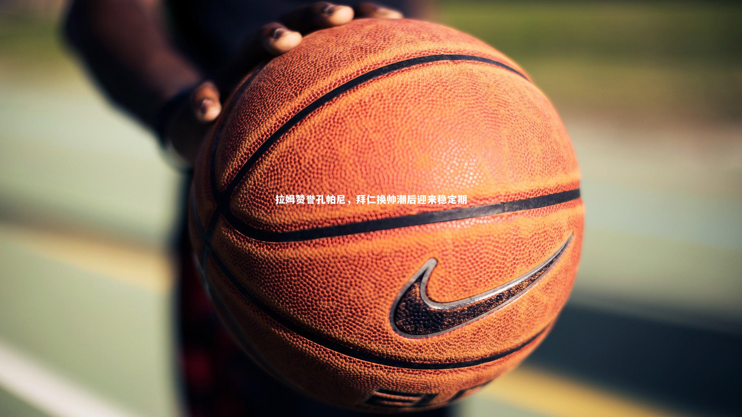 拉姆赞誉孔帕尼，拜仁换帅潮后迎来稳定期